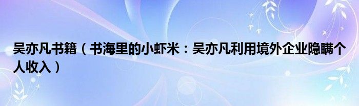 吴亦凡书籍（书海里的小虾米：吴亦凡利用境外企业隐瞒个人收入）