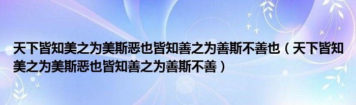 天下皆知美之为美斯恶也皆知善之为善斯不善也（天下皆知美之为美斯恶也皆知善之为善斯不善）