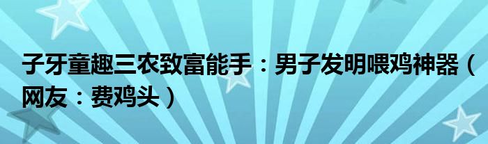 子牙童趣三农致富能手：男子发明喂鸡神器（网友：费鸡头）