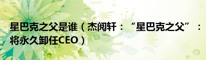 星巴克之父是谁（杰阅轩：“星巴克之父”：将永久卸任CEO）