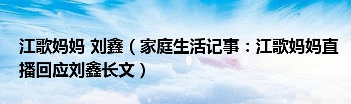 江歌妈妈 刘鑫（家庭生活记事：江歌妈妈直播回应刘鑫长文）