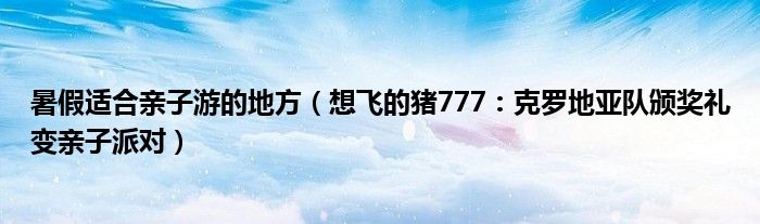 暑假适合亲子游的地方（想飞的猪777：克罗地亚队颁奖礼变亲子派对）