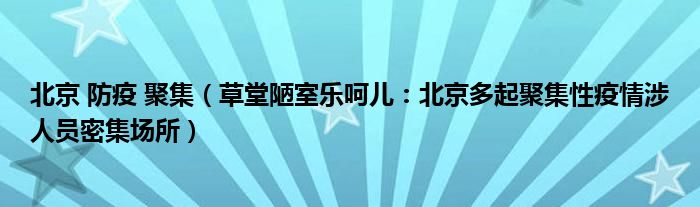北京 防疫 聚集（草堂陋室乐呵儿：北京多起聚集性疫情涉人员密集场所）