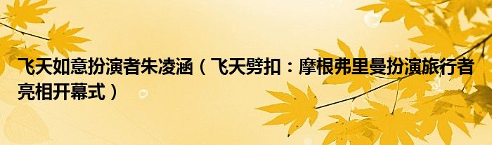 飞天如意扮演者朱凌涵（飞天劈扣：摩根弗里曼扮演旅行者亮相开幕式）