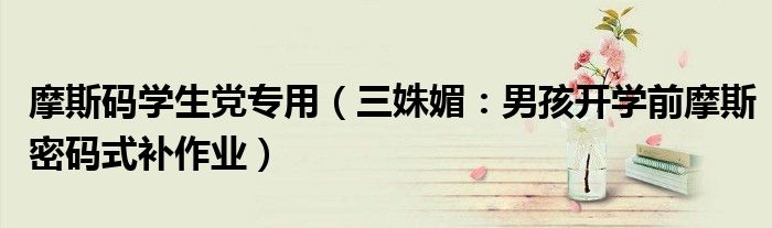 摩斯码学生党专用（三姝媚：男孩开学前摩斯密码式补作业）