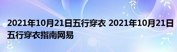2021年10月21日五行穿衣 2021年10月21日五行穿衣指南网易