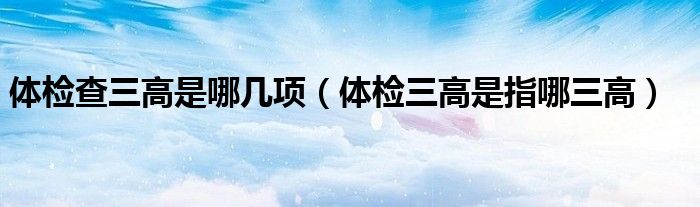 体检查三高是哪几项（体检三高是指哪三高）
