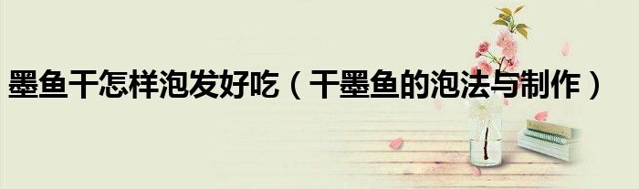 墨鱼干怎样泡发好吃（干墨鱼的泡法与制作）