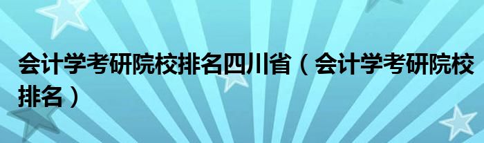 会计学考研院校排名四川省（会计学考研院校排名）