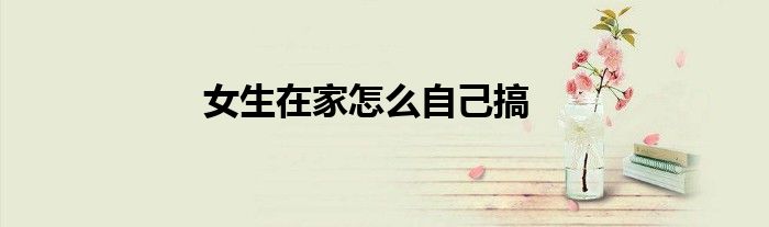 女生在家怎么自己搞