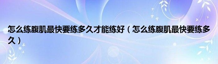 怎么练腹肌最快要练多久才能练好（怎么练腹肌最快要练多久）
