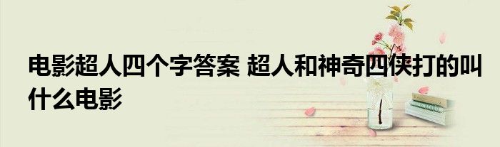 电影超人四个字答案 超人和神奇四侠打的叫什么电影