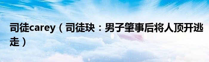 司徒carey（司徒玦：男子肇事后将人顶开逃走）