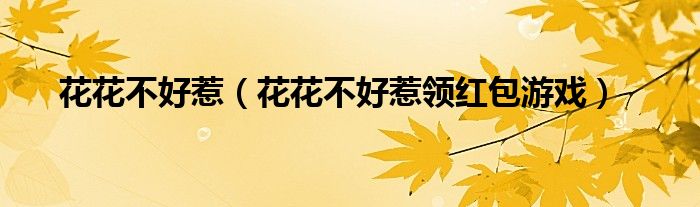 花花不好惹（花花不好惹领红包游戏）
