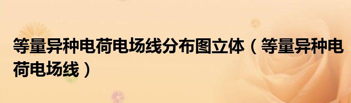 等量异种电荷电场线分布图立体（等量异种电荷电场线）