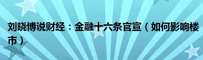 刘晓博说财经：金融十六条官宣（如何影响楼市）