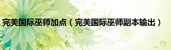 完美国际巫师加点（完美国际巫师副本输出）
