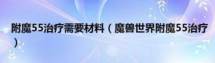 附魔55治疗需要材料（魔兽世界附魔55治疗）