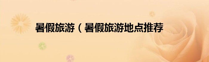 暑假旅游（暑假旅游地点推荐