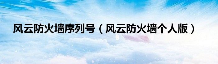 风云防火墙序列号（风云防火墙个人版）