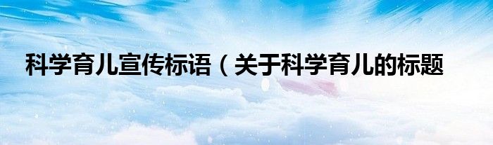 科学育儿宣传标语（关于科学育儿的标题