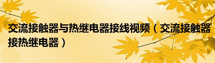 交流接触器与热继电器接线视频（交流接触器接热继电器）