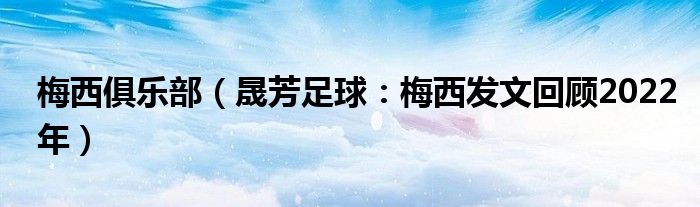 梅西俱乐部（晟芳足球：梅西发文回顾2022年）