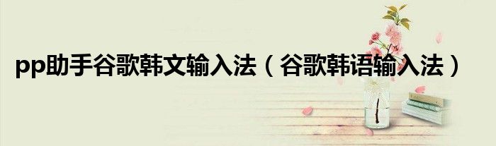 pp助手谷歌韩文输入法（谷歌韩语输入法）