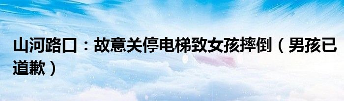 山河路口：故意关停电梯致女孩摔倒（男孩已道歉）