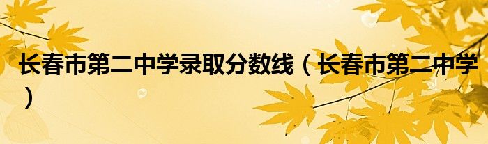 长春市第二中学录取分数线（长春市第二中学）