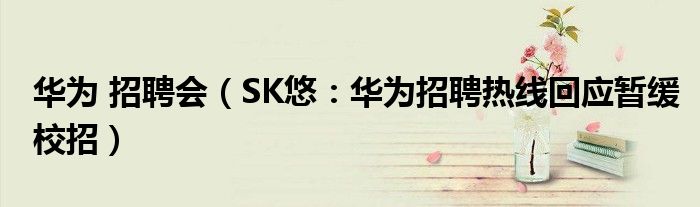 华为 招聘会（SK悠：华为招聘热线回应暂缓校招）