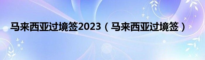 马来西亚过境签2023（马来西亚过境签）