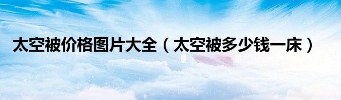 太空被价格图片大全（太空被多少钱一床）