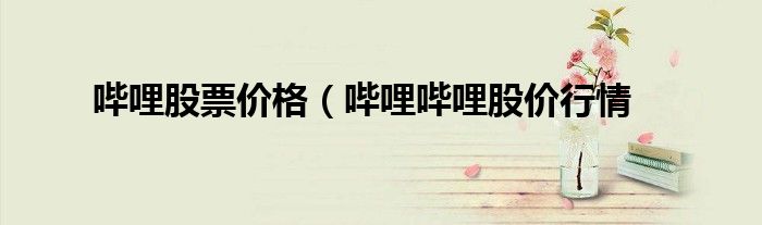 哔哩股票价格（哔哩哔哩股价行情
