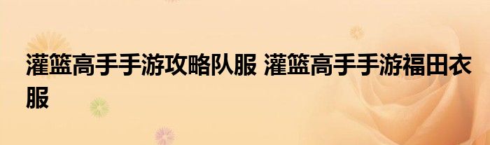 灌篮高手手游攻略队服 灌篮高手手游福田衣服