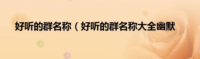 好听的群名称（好听的群名称大全幽默