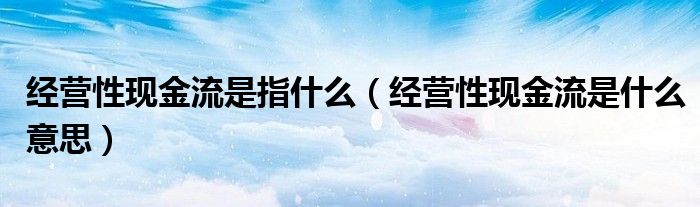 经营性现金流是指什么（经营性现金流是什么意思）