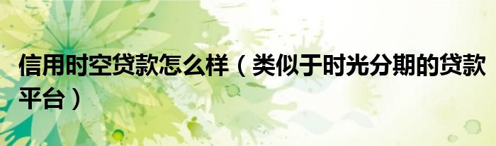 信用时空贷款怎么样（类似于时光分期的贷款平台）