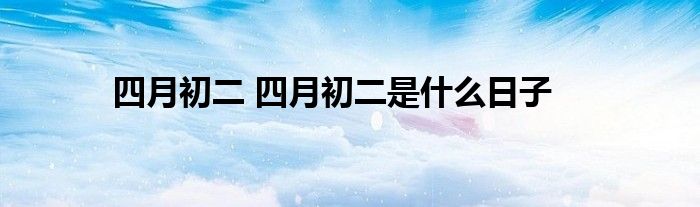 四月初二 四月初二是什么日子