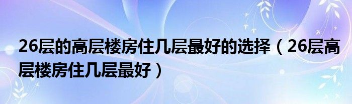 26层的高层楼房住几层最好的选择（26层高层楼房住几层最好）