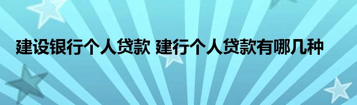 建设银行个人贷款 建行个人贷款有哪几种