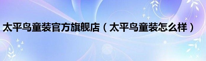 太平鸟童装官方旗舰店（太平鸟童装怎么样）