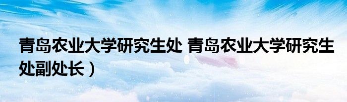 青岛农业大学研究生处 青岛农业大学研究生处副处长）