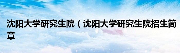 沈阳大学研究生院（沈阳大学研究生院招生简章