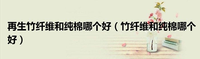 再生竹纤维和纯棉哪个好（竹纤维和纯棉哪个好）
