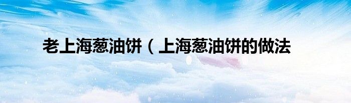 老上海葱油饼（上海葱油饼的做法