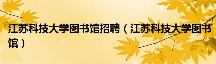江苏科技大学图书馆招聘（江苏科技大学图书馆）
