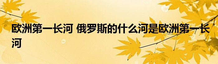 欧洲第一长河 俄罗斯的什么河是欧洲第一长河
