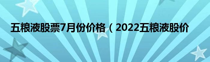 五粮液股票7月份价格（2022五粮液股价
