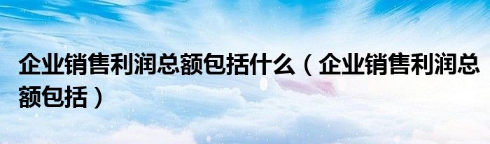 企业销售利润总额包括什么（企业销售利润总额包括）